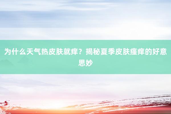 为什么天气热皮肤就痒？揭秘夏季皮肤瘙痒的好意思妙