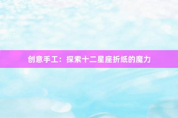 创意手工：探索十二星座折纸的魔力