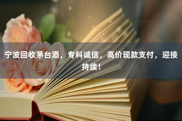 宁波回收茅台酒，专科诚信，高价现款支付，迎接持续！