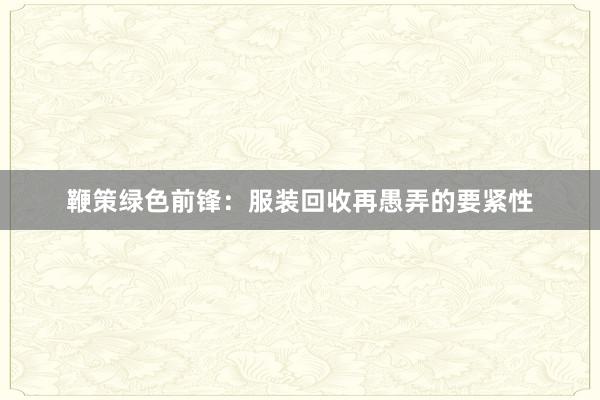 鞭策绿色前锋：服装回收再愚弄的要紧性