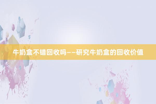 牛奶盒不错回收吗——研究牛奶盒的回收价值