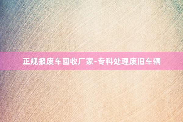 正规报废车回收厂家-专科处理废旧车辆