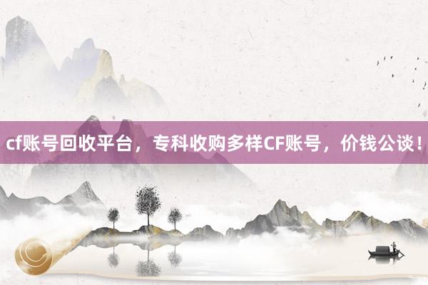 cf账号回收平台，专科收购多样CF账号，价钱公谈！