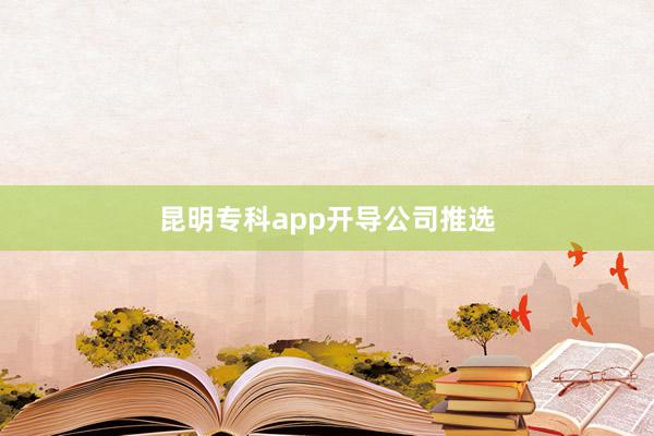 昆明专科app开导公司推选