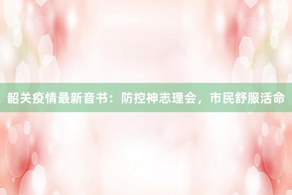 韶关疫情最新音书：防控神志理会，市民舒服活命