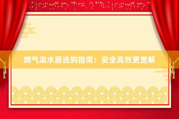 燃气滚水器选购指南：安全高效更宽解