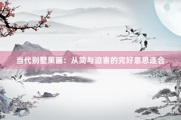 当代别墅策画：从简与迫害的完好意思连合