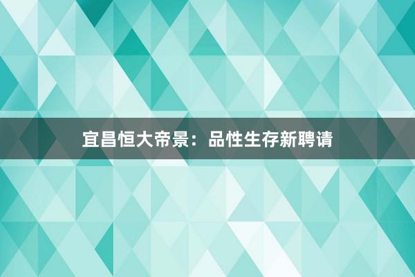 宜昌恒大帝景：品性生存新聘请