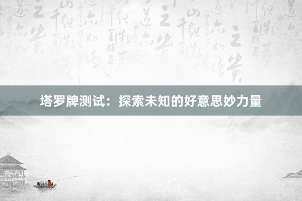 塔罗牌测试：探索未知的好意思妙力量