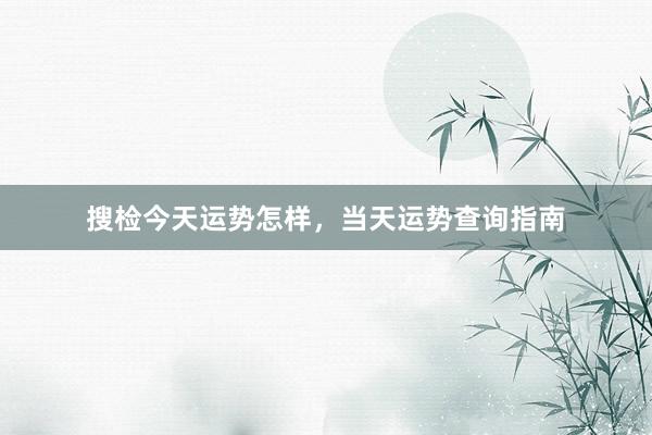 搜检今天运势怎样，当天运势查询指南