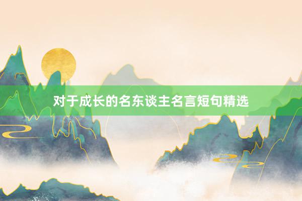 对于成长的名东谈主名言短句精选