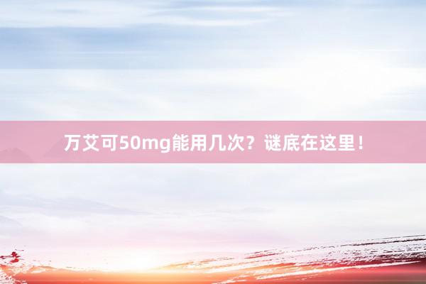 万艾可50mg能用几次？谜底在这里！