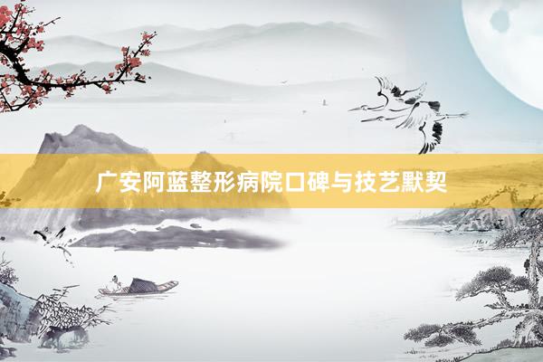 广安阿蓝整形病院口碑与技艺默契