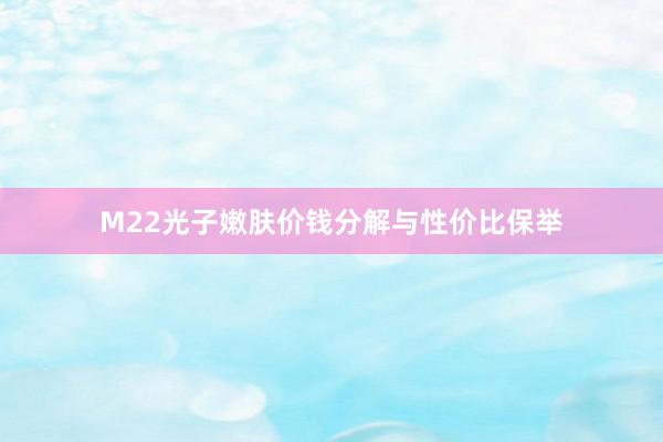 M22光子嫩肤价钱分解与性价比保举