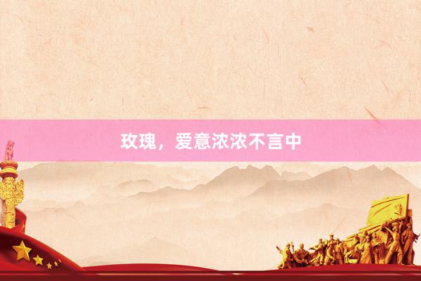 玫瑰，爱意浓浓不言中